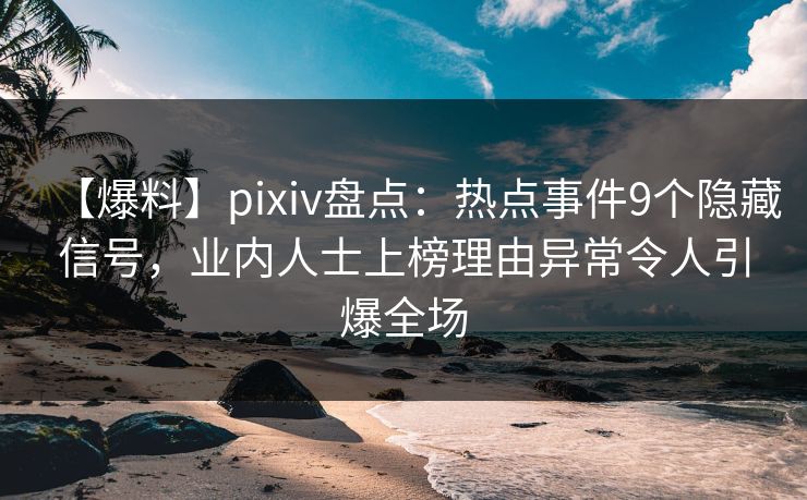 【爆料】pixiv盘点:热点事件9个隐藏信号,业内人士上榜理由异常令人引爆全场 【爆料】pixiv盘点:热点事件9个隐藏信号,业内人士上榜理由异常令人引爆全场