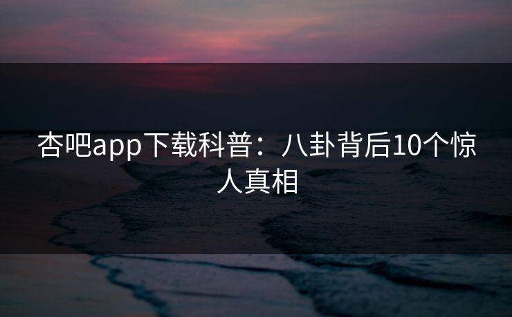 杏吧app下载科普:八卦背后10个惊人真相 杏吧app下载科普:八卦背后10个惊人真相