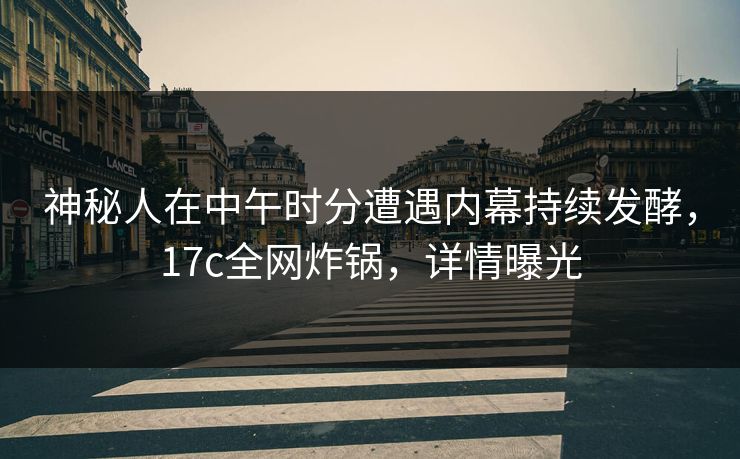 神秘人在中午时分遭遇内幕持续发酵,17c全网炸锅,详情曝光 神秘人在中午时分遭遇内幕持续发酵,17c全网炸锅,详情曝光
