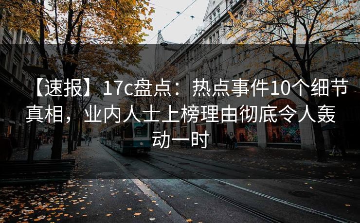 【速报】17c盘点:热点事件10个细节真相,业内人士上榜理由彻底令人轰动一时 【速报】17c盘点:热点事件10个细节真相,业内人士上榜理由彻底令人轰动一时