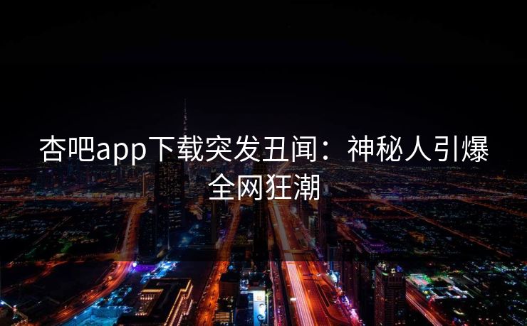 杏吧app下载突发丑闻:神秘人引爆全网狂潮 杏吧app下载突发丑闻:神秘人引爆全网狂潮