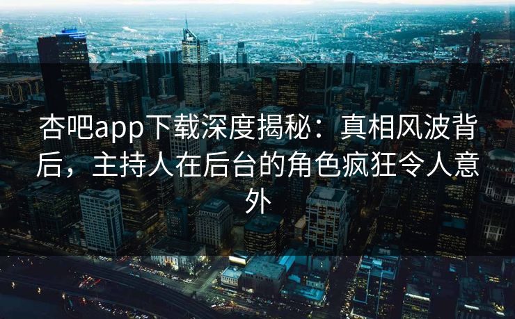 杏吧app下载深度揭秘:真相风波背后,主持人在后台的角色疯狂令人意外 杏吧app下载深度揭秘:真相风波背后,主持人在后台的角色疯狂令人意外