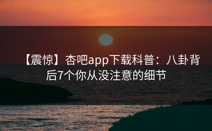 【震惊】杏吧app下载科普:八卦背后7个你从没注意的细节 【震惊】杏吧app下载科普:八卦背后7个你从没注意的细节