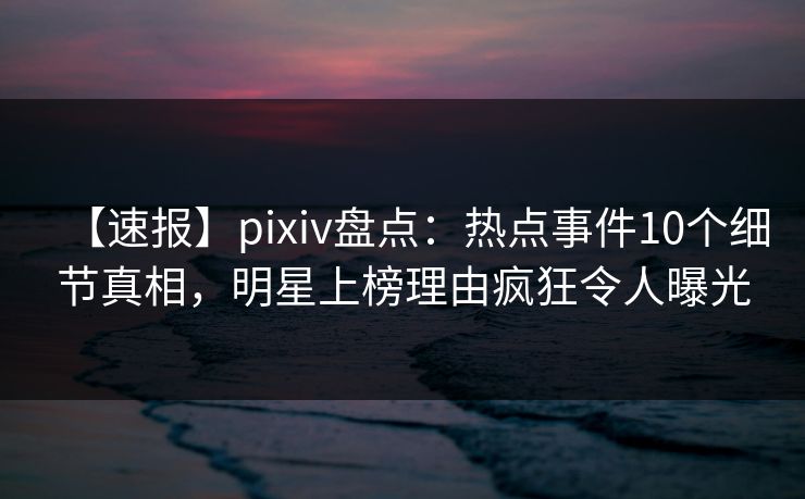 【速报】pixiv盘点：热点事件10个细节真相，明星上榜理由疯狂令人曝光