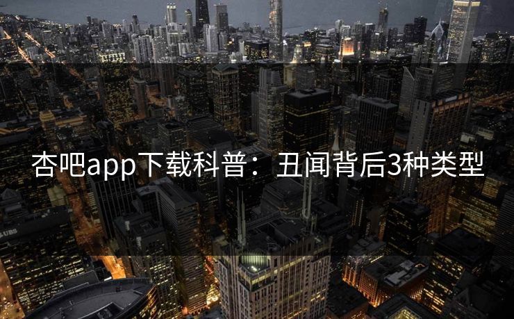 杏吧app下载科普：丑闻背后3种类型