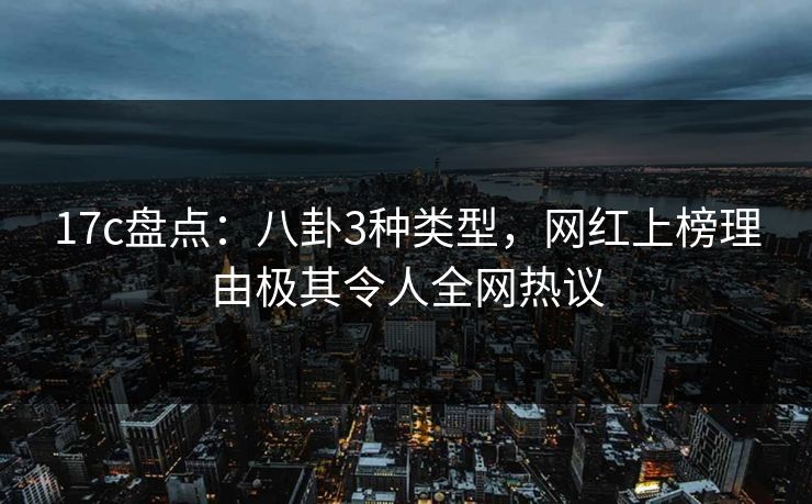 17c盘点：八卦3种类型，网红上榜理由极其令人全网热议