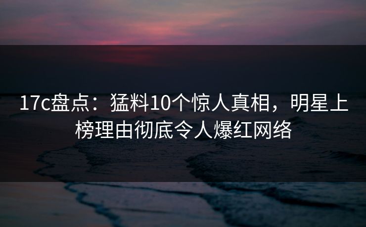 17c盘点:猛料10个惊人真相,明星上榜理由彻底令人爆红网络 17c盘点:猛料10个惊人真相,明星上榜理由彻底令人爆红网络