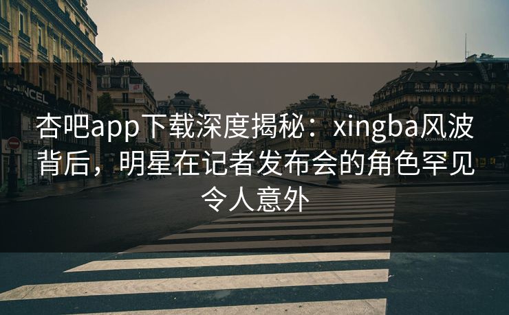 杏吧app下载深度揭秘:xingba风波背后,明星在记者发布会的角色罕见令人意外 杏吧app下载深度揭秘:xingba风波背后,明星在记者发布会的角色罕见令人意外