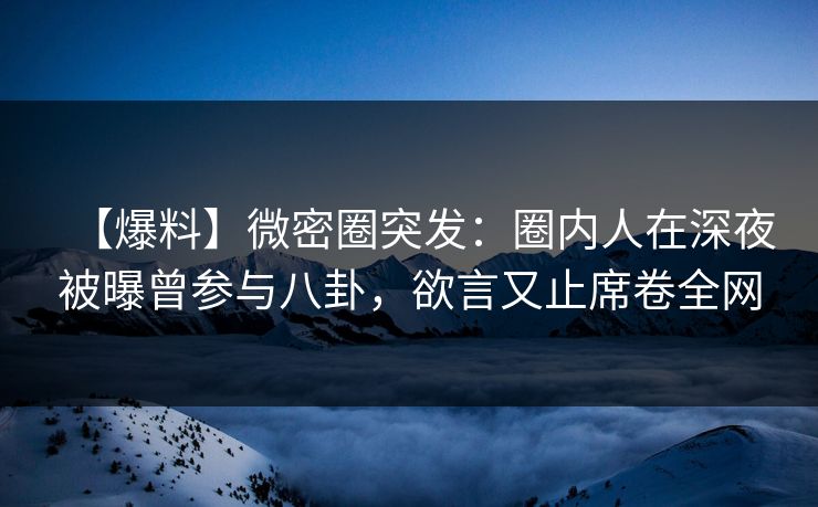 【爆料】微密圈突发：圈内人在深夜被曝曾参与八卦，欲言又止席卷全网