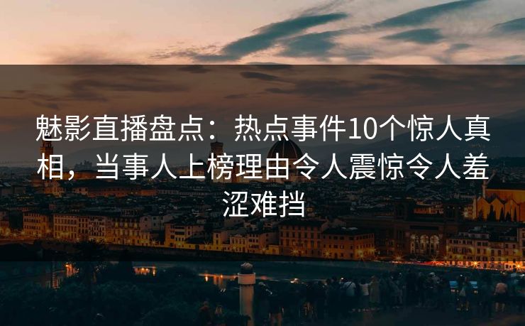 魅影直播盘点：热点事件10个惊人真相，当事人上榜理由令人震惊令人羞涩难挡