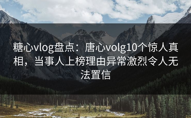糖心vlog盘点：唐心volg10个惊人真相，当事人上榜理由异常激烈令人无法置信