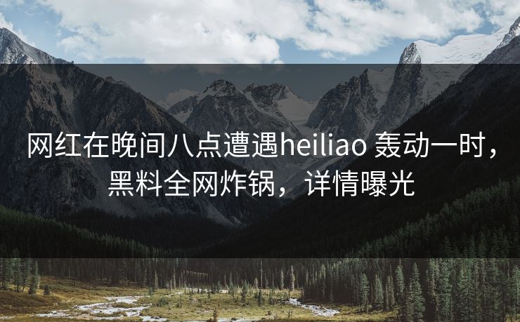 网红在晚间八点遭遇heiliao 轰动一时，黑料全网炸锅，详情曝光