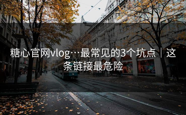 糖心官网vlog…最常见的3个坑点|这条链接最危险 糖心官网vlog…最常见的3个坑点|这条链接最危险