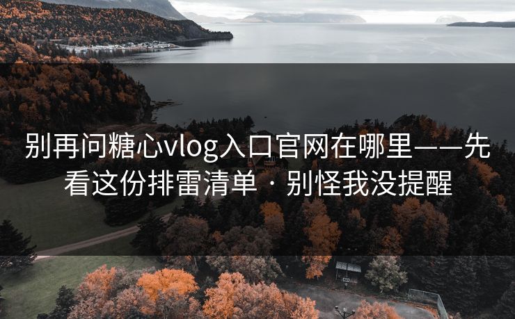 别再问糖心vlog入口官网在哪里——先看这份排雷清单 · 别怪我没提醒 别再问糖心vlog入口官网在哪里——先看这份排雷清单 · 别怪我没提醒