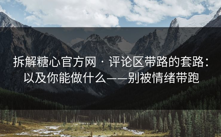 拆解糖心官方网 · 评论区带路的套路：以及你能做什么——别被情绪带跑