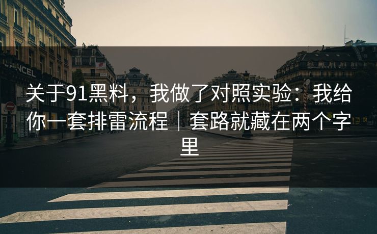 关于91黑料,我做了对照实验:我给你一套排雷流程|套路就藏在两个字里 关于91黑料,我做了对照实验:我给你一套排雷流程|套路就藏在两个字里
