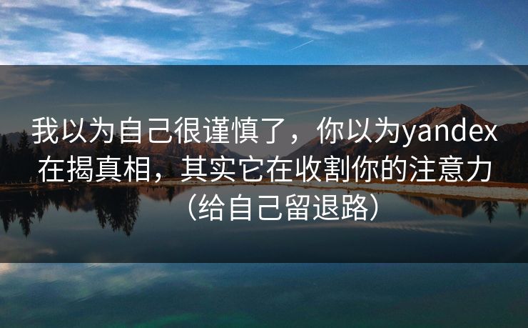 我以为自己很谨慎了,你以为yandex在揭真相,其实它在收割你的注意力(给自己留退路) 我以为自己很谨慎了,你以为yandex在揭真相,其实它在收割你的注意力(给自己留退路)