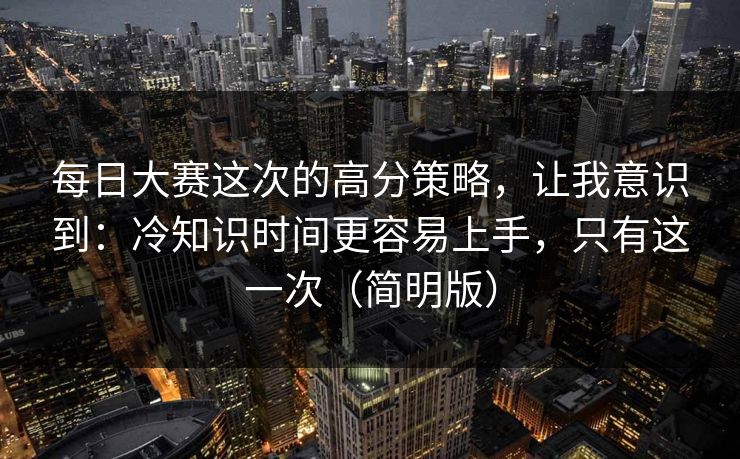 每日大赛这次的高分策略，让我意识到：冷知识时间更容易上手，只有这一次（简明版）