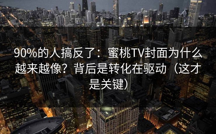 90%的人搞反了:蜜桃TV封面为什么越来越像?背后是转化在驱动(这才是关键) 90%的人搞反了:蜜桃TV封面为什么越来越像?背后是转化在驱动(这才是关键)