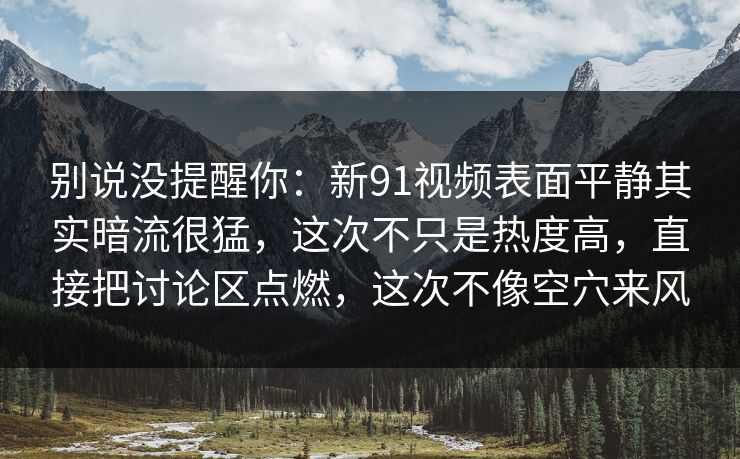 别说没提醒你：新91视频表面平静其实暗流很猛，这次不只是热度高，直接把讨论区点燃，这次不像空穴来风
