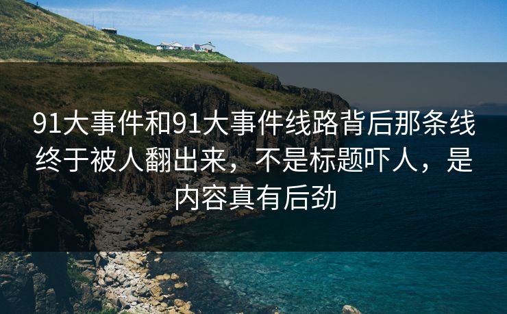 91大事件和91大事件线路背后那条线终于被人翻出来，不是标题吓人，是内容真有后劲
