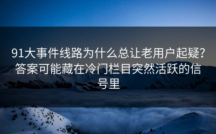 91大事件线路为什么总让老用户起疑？答案可能藏在冷门栏目突然活跃的信号里