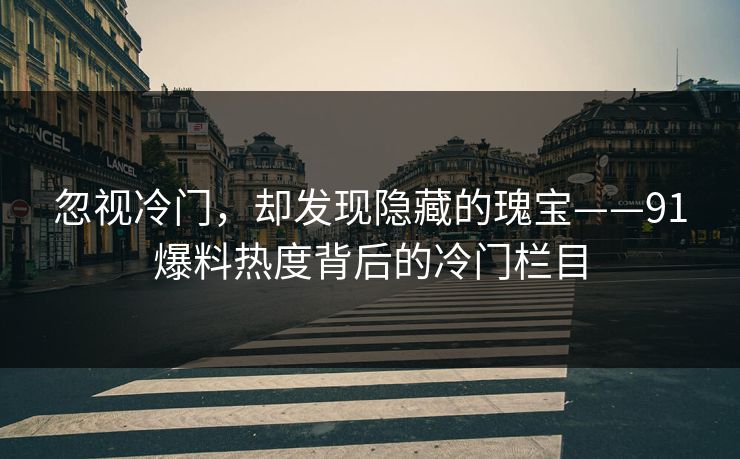 忽视冷门，却发现隐藏的瑰宝——91爆料热度背后的冷门栏目