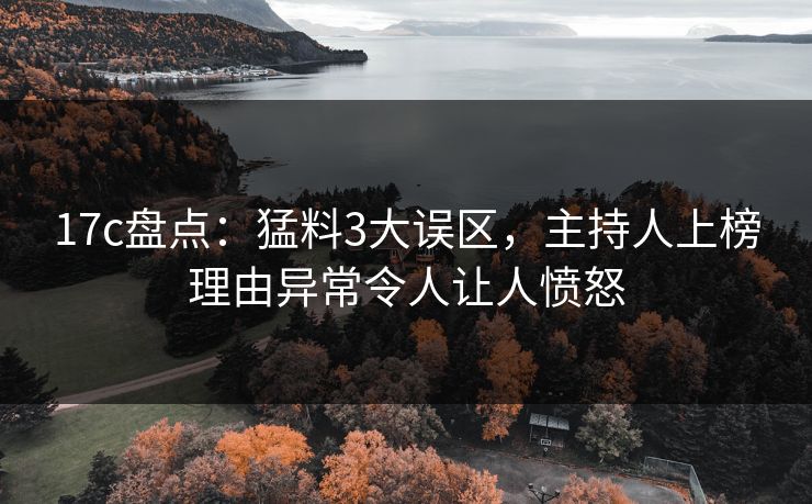17c盘点：猛料3大误区，主持人上榜理由异常令人让人愤怒
