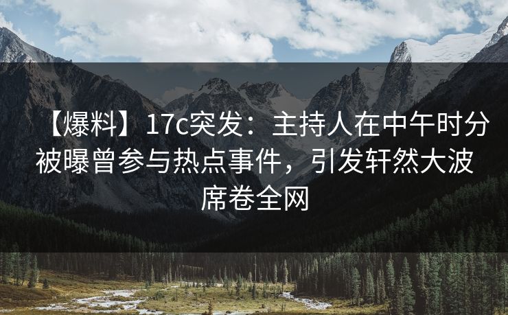 【爆料】17c突发:主持人在中午时分被曝曾参与热点事件,引发轩然大波席卷全网 【爆料】17c突发:主持人在中午时分被曝曾参与热点事件,引发轩然大波席卷全网