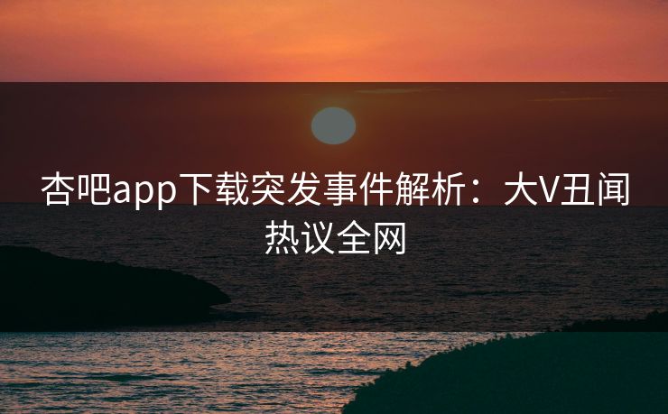 杏吧app下载突发事件解析：大V丑闻热议全网