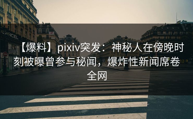 【爆料】pixiv突发：神秘人在傍晚时刻被曝曾参与秘闻，爆炸性新闻席卷全网