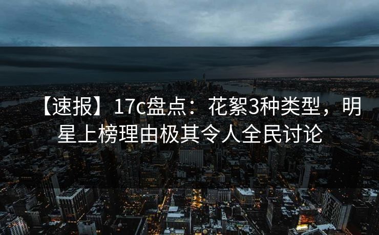 【速报】17c盘点：花絮3种类型，明星上榜理由极其令人全民讨论