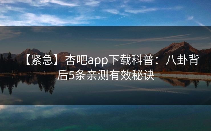 【紧急】杏吧app下载科普：八卦背后5条亲测有效秘诀