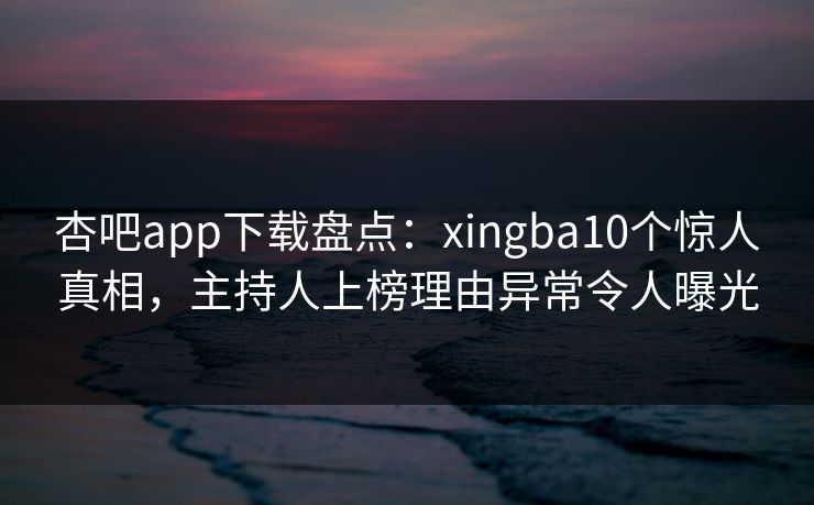 杏吧app下载盘点：xingba10个惊人真相，主持人上榜理由异常令人曝光
