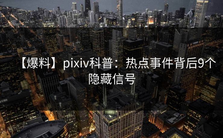 【爆料】pixiv科普：热点事件背后9个隐藏信号