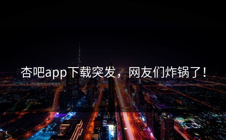 杏吧app下载突发，网友们炸锅了！