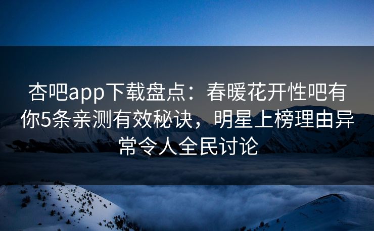 杏吧app下载盘点：春暖花开性吧有你5条亲测有效秘诀，明星上榜理由异常令人全民讨论