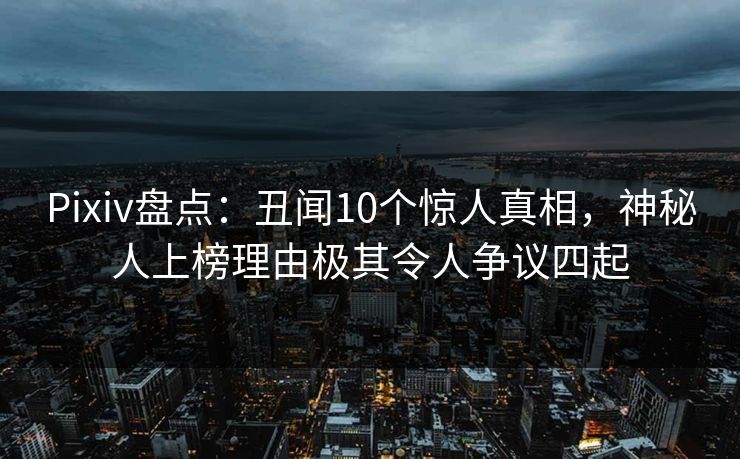 Pixiv盘点：丑闻10个惊人真相，神秘人上榜理由极其令人争议四起