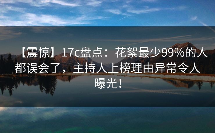 【震惊】17c盘点：花絮最少99%的人都误会了，主持人上榜理由异常令人曝光！