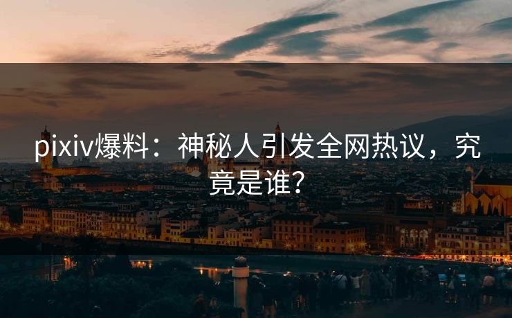 pixiv爆料：神秘人引发全网热议，究竟是谁？