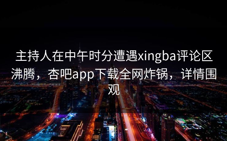 主持人在中午时分遭遇xingba评论区沸腾，杏吧app下载全网炸锅，详情围观