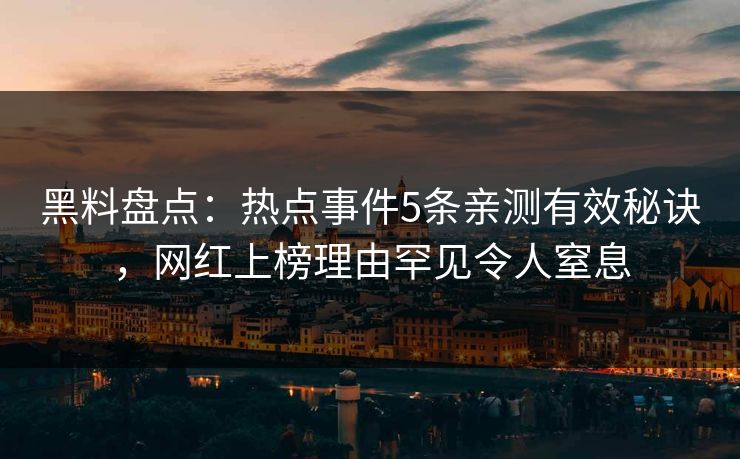 黑料盘点：热点事件5条亲测有效秘诀，网红上榜理由罕见令人窒息
