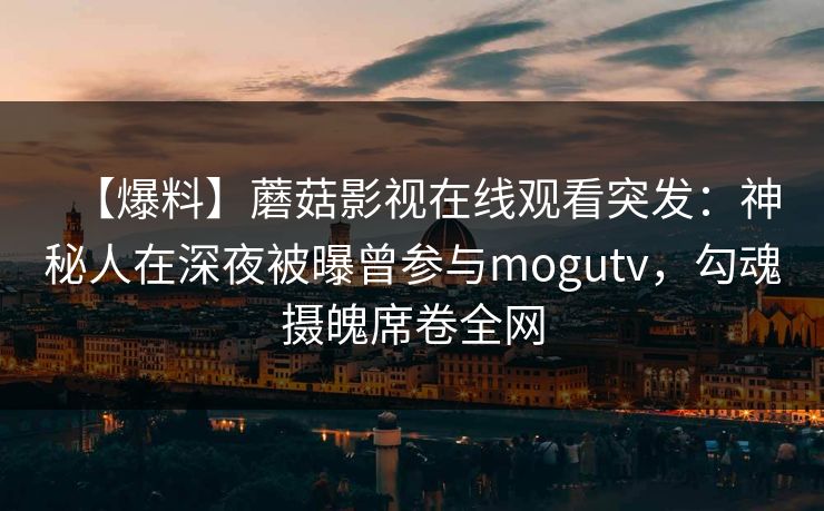 【爆料】蘑菇影视在线观看突发：神秘人在深夜被曝曾参与mogutv，勾魂摄魄席卷全网