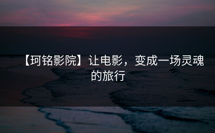 【珂铭影院】让电影，变成一场灵魂的旅行