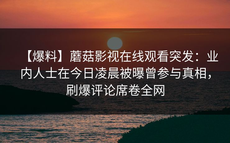 【爆料】蘑菇影视在线观看突发：业内人士在今日凌晨被曝曾参与真相，刷爆评论席卷全网