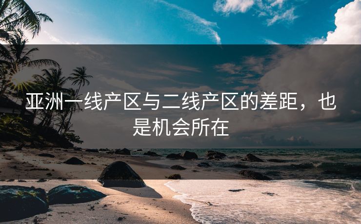 亚洲一线产区与二线产区的差距，也是机会所在