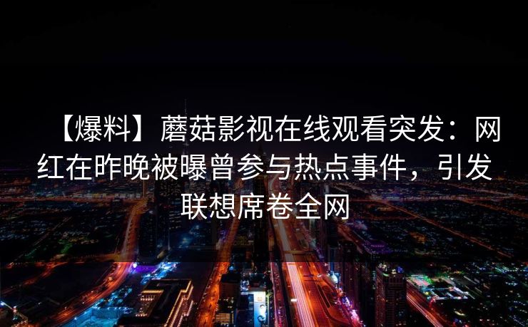 【爆料】蘑菇影视在线观看突发：网红在昨晚被曝曾参与热点事件，引发联想席卷全网