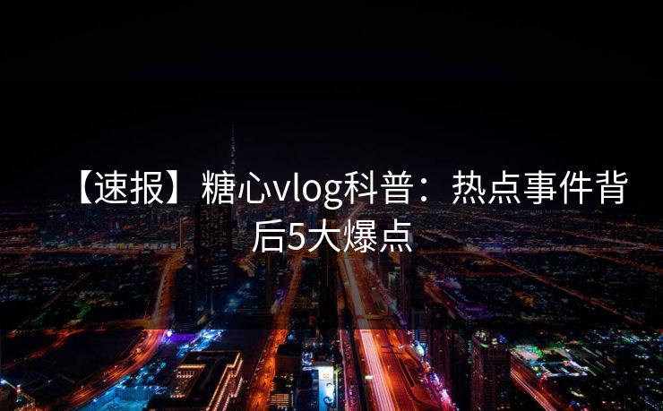 【速报】糖心vlog科普:热点事件背后5大爆点 【速报】糖心vlog科普:热点事件背后5大爆点