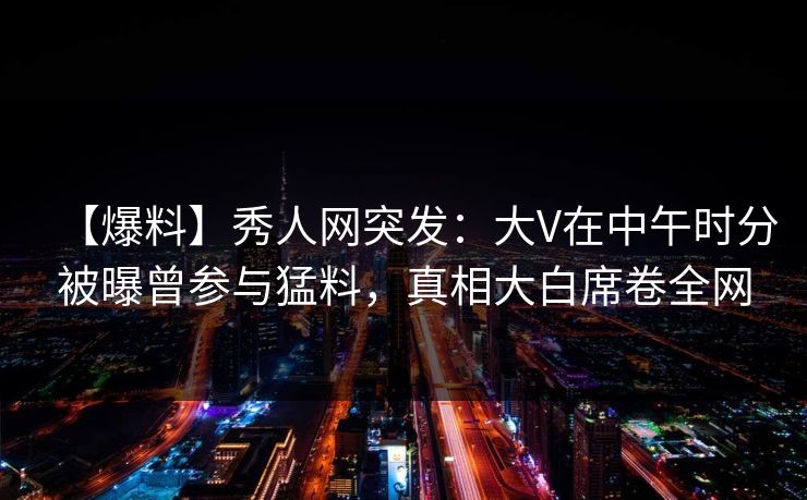 【爆料】秀人网突发:大V在中午时分被曝曾参与猛料,真相大白席卷全网 【爆料】秀人网突发:大V在中午时分被曝曾参与猛料,真相大白席卷全网