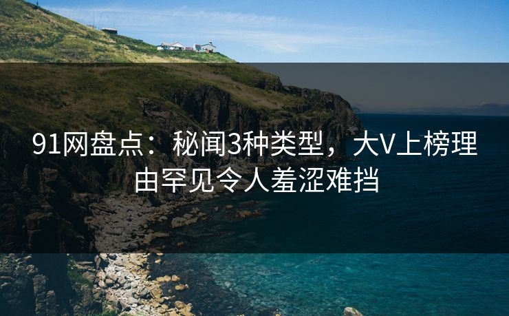 91网盘点：秘闻3种类型，大V上榜理由罕见令人羞涩难挡
